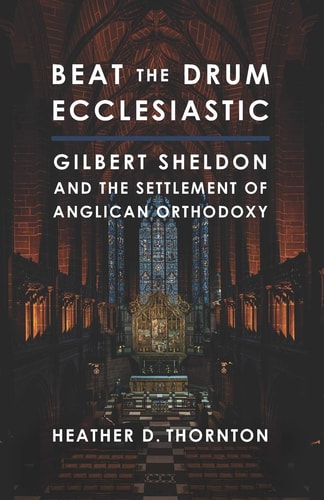 Beat the Drum Ecclesiastic Gilbert Sheldon and the Settlement of Anglican Orthodoxy