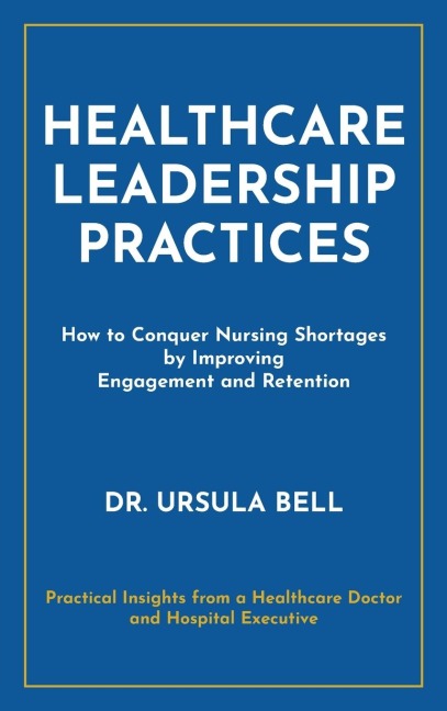 Healthcare Leadership Practices: How to Conquer Nursing Shortages by Improving Engagement and Retention