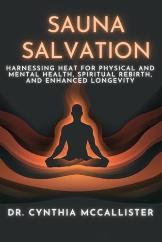 Sauna Salvation Harnessing Heat for Physical and Mental Health, Spiritual Rebirth, and Enhanced Longevity