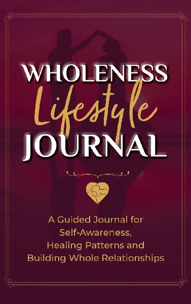 Wholeness Lifestyle Journal: A Guided Journal for Self-Awareness, Healing Patterns and Building Whole Relationships
