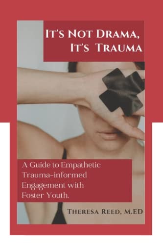 It's Not Drama, It's Trauma A Guide to Empathetic Trauma-Informed Engagement with Foster Youth for Higher Education Professionals