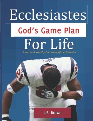 Ecclesiastes - God's Game Plan for Life A Six-Week Line-by-line Study of Ecclesiastes