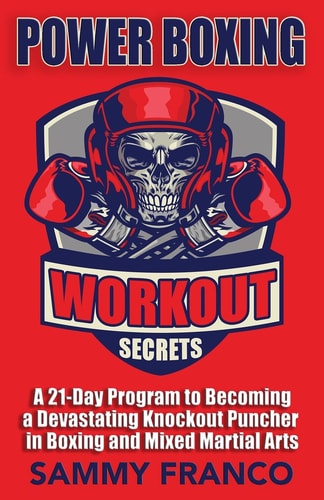 Power Boxing Workout Secrets A 21-Day Program to Becoming a Devastating Knockout Puncher in Boxing and Mixed Martial Arts