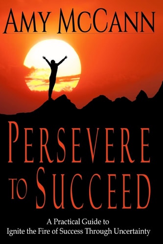 Persevere to Succeed A Practical Guide to Ignite the Fire of Success Through Uncertainty