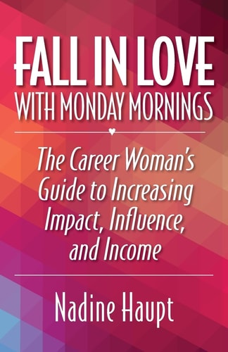 Fall in Love with Monday Mornings The Career Woman's Guide to Increasing Impact, Influence, and Income
