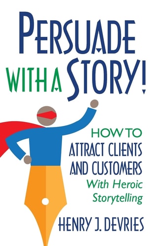 Persuade With a Story! How to Attract Clients and Customers With Heroic Storytelling