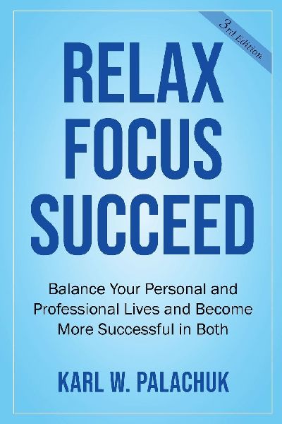 Relax Focus Succeed: Relax Focus Succeed: Balance Your Personal and Professional Lives and Become More Successful in Both