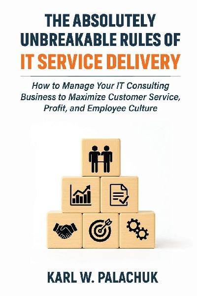 The Absolutely Unbreakable Rules of IT Service Delivery: How to Manage Your IT Consulting Business to Maximize Customer Service, Profit, and Employee Culture