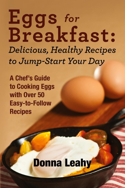 Eggs for Breakfast: Delicious, Healthy Recipes to Jump-Start Your Day: A Chefs Guide to Cooking Eggs with Over 50 Easy-to-Follow Recipes