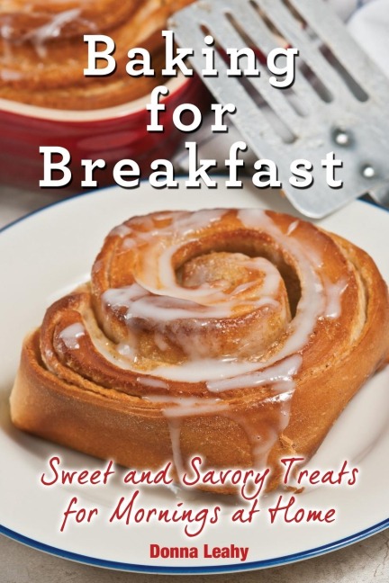 Baking for Breakfast: Sweet and Savory Treats for Mornings at Home: A Chefs Guide to Breakfast with Over 130 Delicious, Easy-to-Follow Recipes for Donuts, Muffins and More