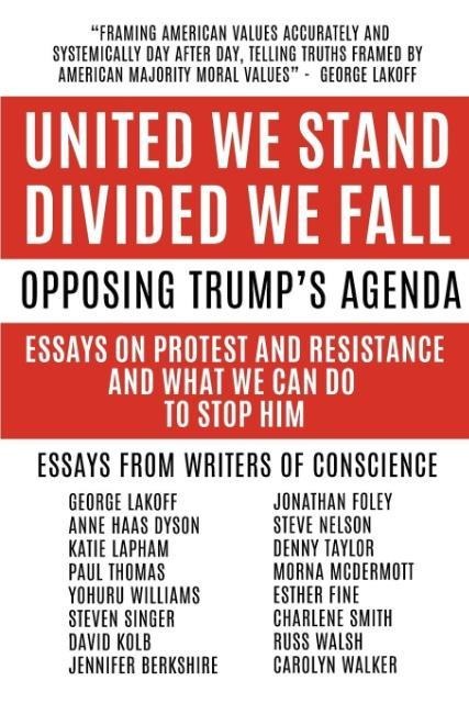 United We Stand Divided We Fall: Opposing Trumps Agenda: Essays On Protest And Resistance And What We Can Do To Stop Him