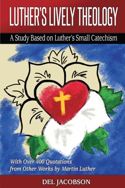 Luthers Lively Theology: A Study Based on Luthers Small Catechism - With Over 400 Quotations from Other Works by Martin Luther