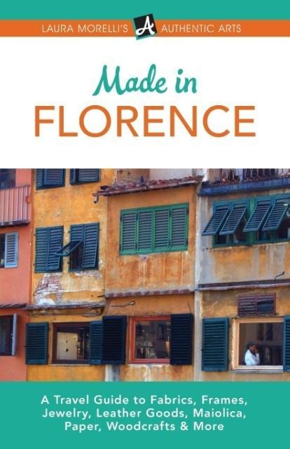 Made in Florence: A Travel Guide to Frames, Jewelry, Leather Goods, Maiolica, Paper, Silk, Fabrics, Woodcrafts & More