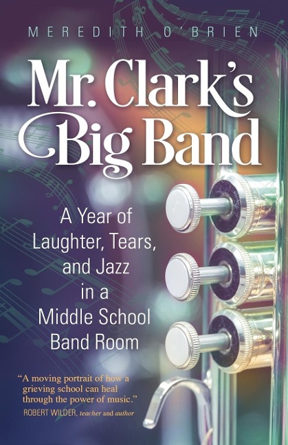 Mr. Clarks Big Band: A Year of Laughter, Tears, and Jazz in a Middle School Band Room