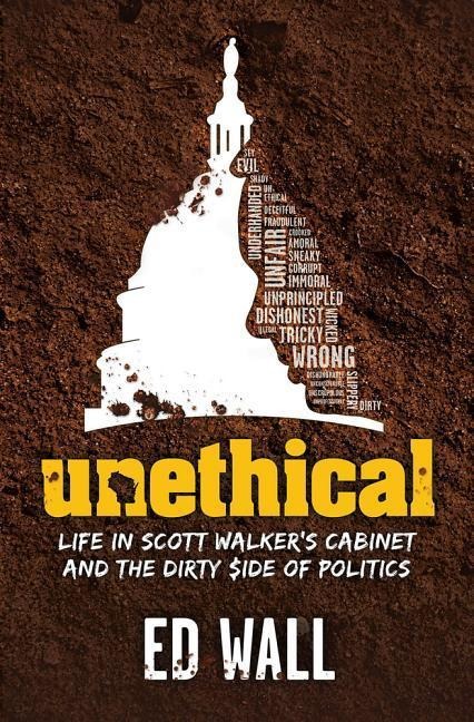 Unethical: Life in Scott Walkers Cabinet and the Dirty Side of Politics