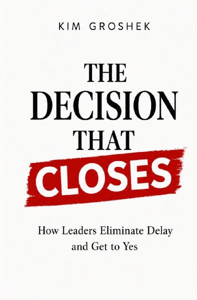 The Decision That Closes: How Leaders Eliminate Delay and Get to Yes