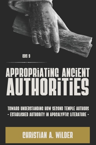 Appropriating Ancient Authorities Toward Understanding how Second Temple Authors Established Authority in Apocalyptic Literature