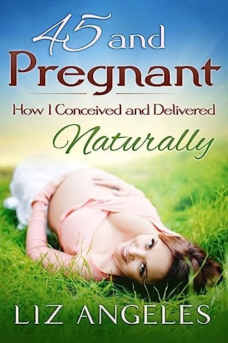 45 and Pregnant How I Conceived and Delivered Naturally