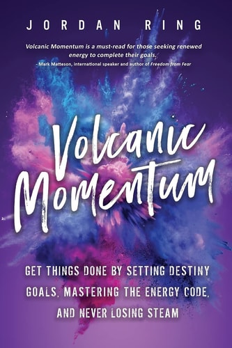 Volcanic Momentum Get Things Done by Setting Destiny Goals, Mastering the Energy Code, and Never Losing Steam