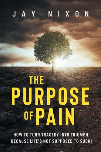 The Purpose of Pain How to Turn Tragedy Into Triumph, Because Life's Not Supposed to Suck!