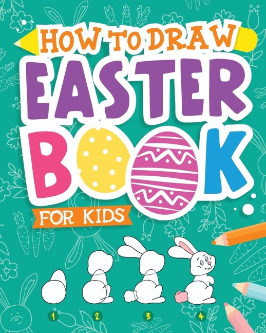How To Draw - Easter Book for Kids: A Creative Step-by-Step How to Draw Easter Activity for Boys and Girls Ages 5, 6, 7, 8, 9, 10, 11, and 12 Years Old - A Kids Arts and Crafts Book for Drawing, Coloring, and Doodling