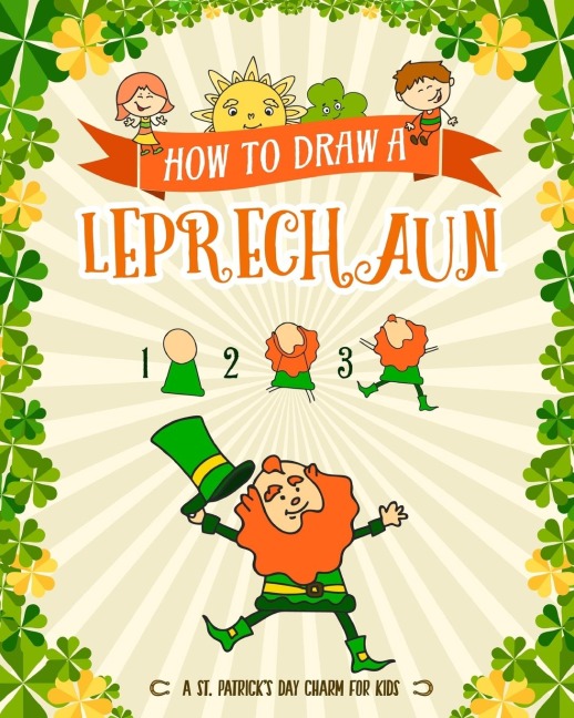 How to Draw A Leprechaun - A St. Patricks Day Charm for Kids: Creative Step-by-Step Drawing Book for Girls and Boys Ages 5, 6, 7, 8, 9, 10, 11, and 12 Years Old - Childrens Activity Books for St. Patricks Day