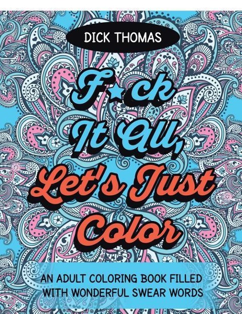 F*ck It All, Lets Just Color: An Adult Coloring Book Filled With Wonderful Swear Words