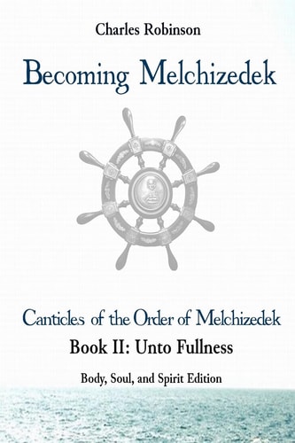 Becoming Melchizedek The Eternal Priesthood and Your Journey: Unto Fullness, Body, Soul, and Spirit Edition