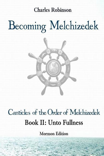 Becoming Melchizedek: The Eternal Priesthood and Your Journey: Unto Fullness, Mormon Edition