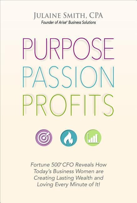 Purpose Passion Profits: Fortune 500 CFO Reveals How Todays Business Women Are Creating Lasting Wealth and Loving Every Minute of It!