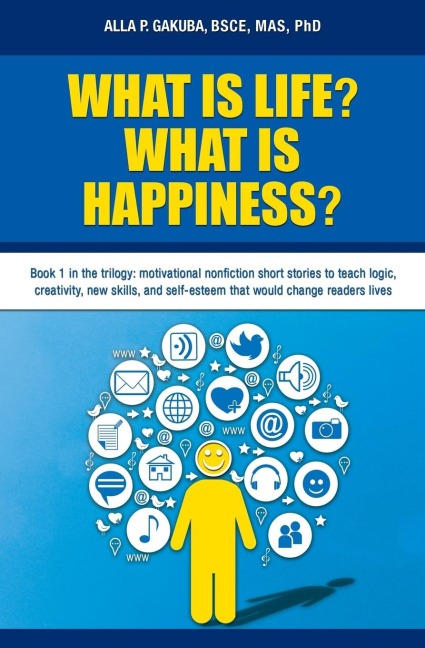 WHAT IS LIFE?  WHAT IS HAPPINESS?: Book 1 in the trilogy: motivational nonfiction short stories to teach logic, creativity, new skills, and self-esteem that would change readers lives