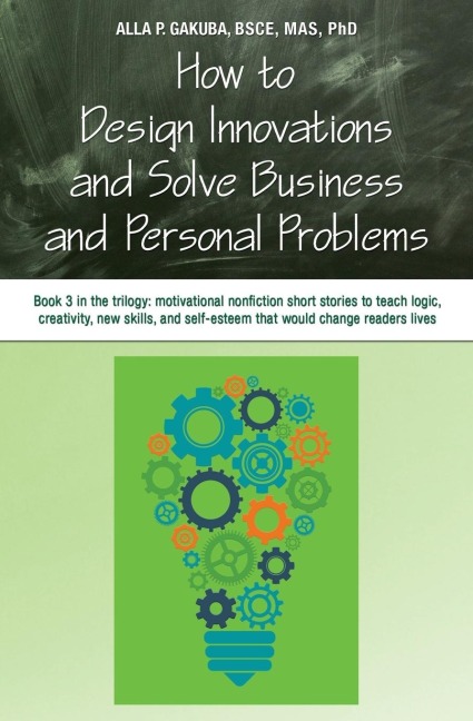 HOW TO DESIGN INNOVATIONS AND SOLVE BUSINESS AND PERSONAL PROBLEMS: Book 3 in trilogy: motivational nonfiction short stories to teach logic, creativity, new skills, and self-esteem that would change readers lives