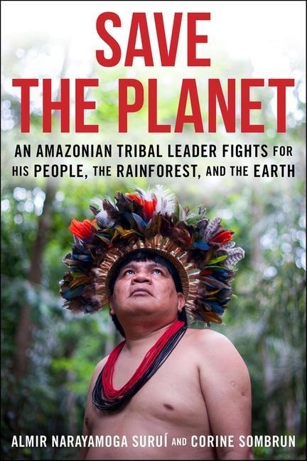 Save the Planet: An Amazonian Tribal Leader Fights for His People, the Rainforest, and the Earth