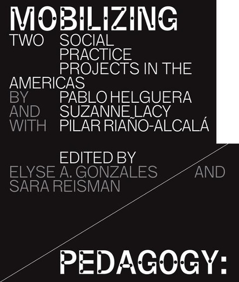 Mobilizing Pedagogy: Two Social Practice Projects in the Americas by Pablo Helguera with Suzanne Lacy and Pilar Riaño-Alcalá