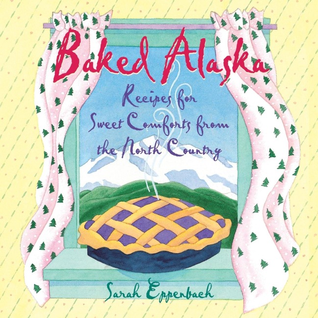 Baked Alaska: Recipes for Sweet Comforts from the North Country