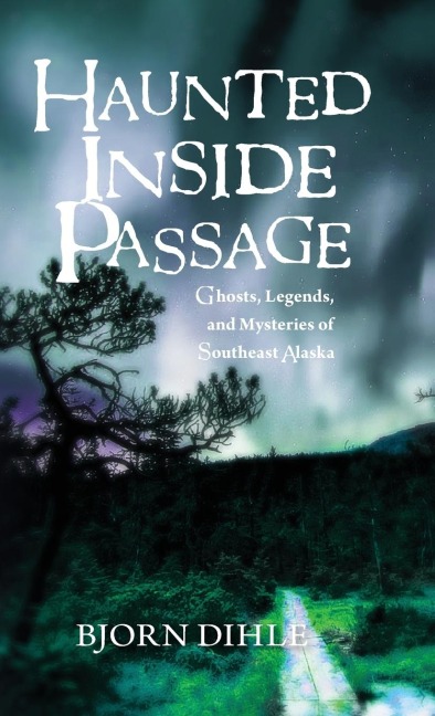 Haunted Inside Passage: Ghosts, Legends, and Mysteries of Southeast Alaska