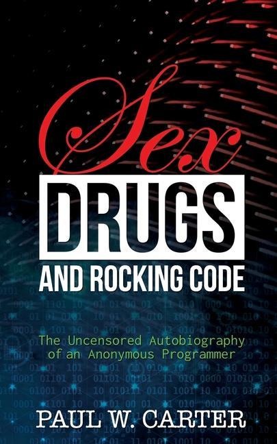 Sex, Drugs, and Rocking Code The Uncensored Autobiography of an Anonymous Programmer