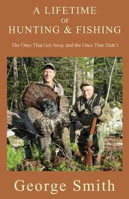A Lifetime of Hunting and Fishing: The Ones That Got Away and the Ones That Didnt