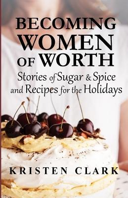 Becoming Women of Worth: Stories of Sugar N Spice and Recipes for the Holidays