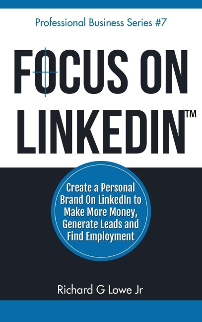 Focus on LinkedIn: Create a Personal Brand on LinkedIn? to Make More Money, Generate Leads, and Find Employment