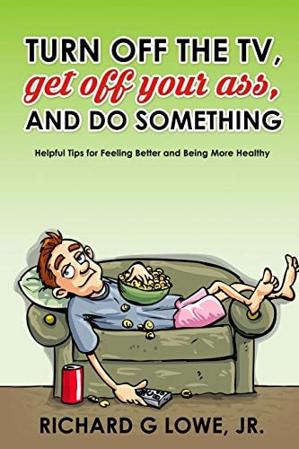 Turn Off Your Television, Get Off Your Ass, and Do Something Helpful Tips for Feeling Better and Being More Healthy
