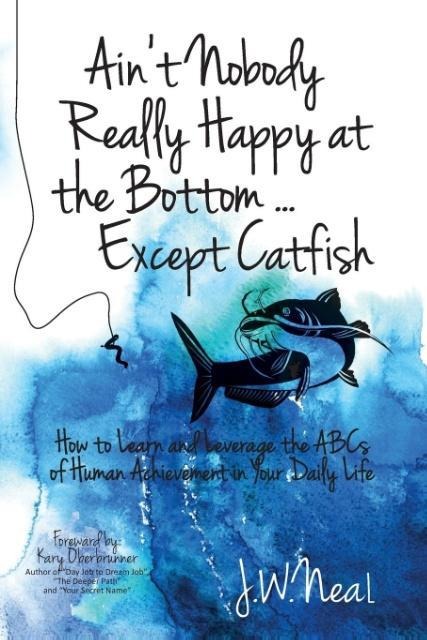 Aint Nobody Really Happy at the Bottom...Except Catfish: How to Learn and Leverage the ABCs of Human Achievement in Your Daily Life