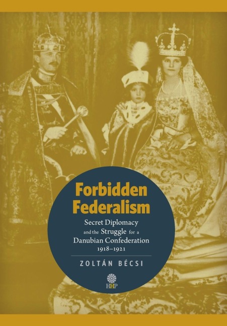 Forbidden Federalism: Secret Diplomacy and the Struggle for a Danube Confederation: 1918-1921
