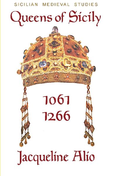 Queens of Sicily 1061-1266: The Queens Consort, Regent and Regnant of the Norman-Swabian Era of the Kingdom of Sicily
