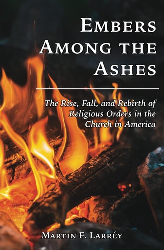 Embers Among the Ashes The Rise, Fall, and Rebirth of the Religious Orders in America