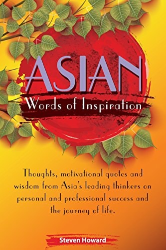 Asian Words of Inspiration Thoughts, Motivational Quotes and Wisdom from Asia's Leading Thinkers on Personal and Professional Success and the Journey of Life.