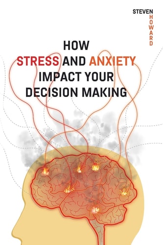 How Stress and Anxiety Impact Your Decision Making Making Better Decisions. Driving Better Outcomes.