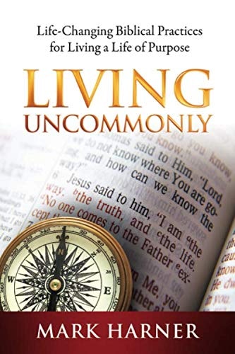 Living Uncommonly Life-Changing Biblical Practices For Living A Life Of Purpose