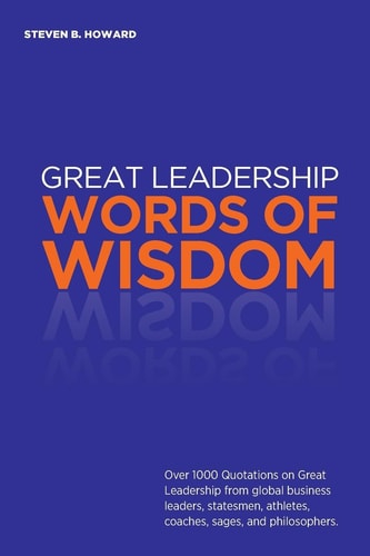 Great Leadership Words of Wisdom Over 1000 Quotations on Great Leadership from Global Business Leaders, Statesmen, Athletes, Coaches, Sages, and Philosophers.