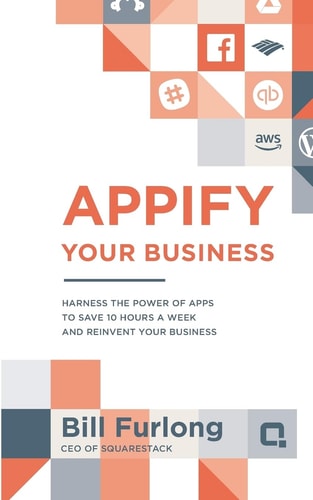 Appify Your Business Harness the Power of Apps To Save 10 Hours a Week and Reinvent Your Business